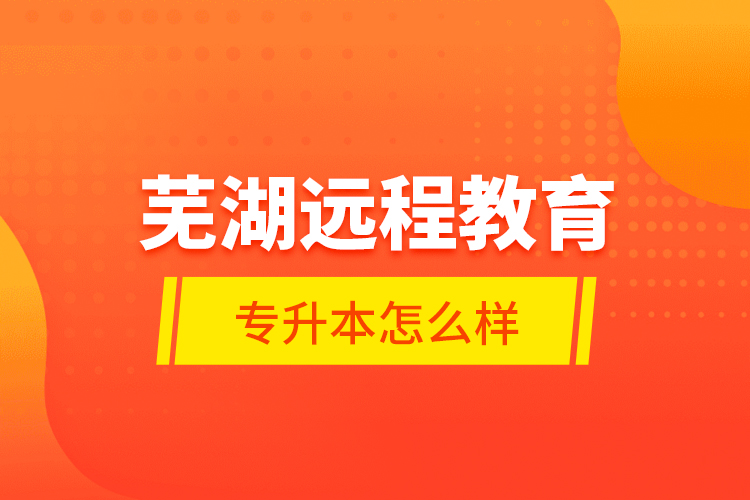 蕪湖遠程教育專升本怎么樣？