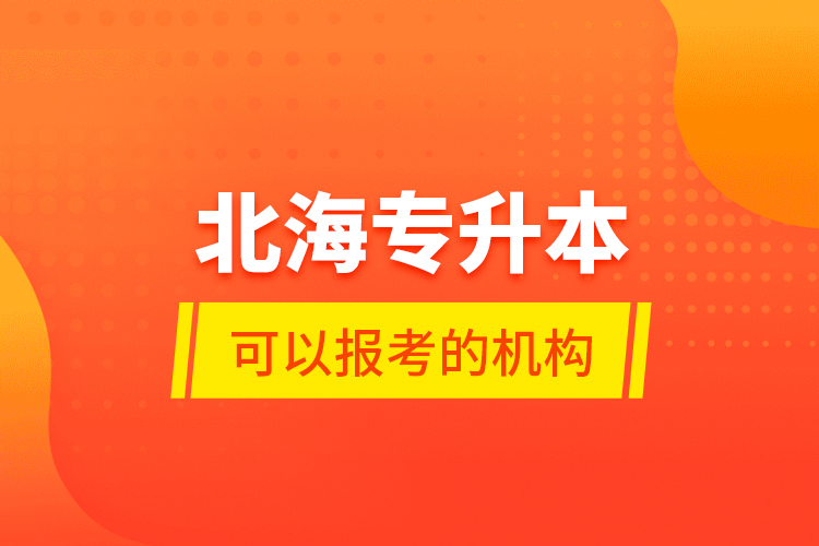 北海專升本可以報考的機構(gòu)？