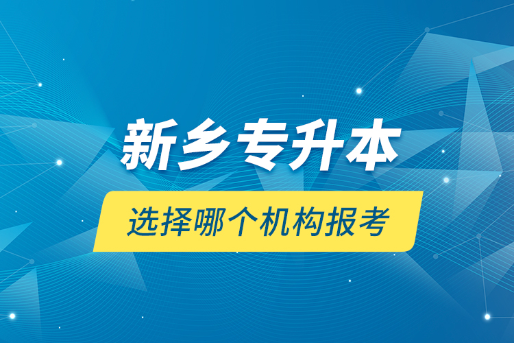 新鄉(xiāng)專升本選擇哪個機(jī)構(gòu)報考？