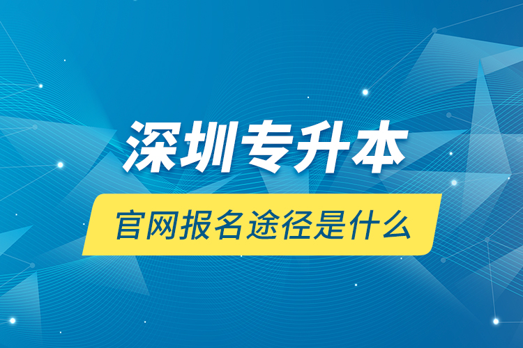 深圳專升本官網(wǎng)報(bào)名途徑是什么？