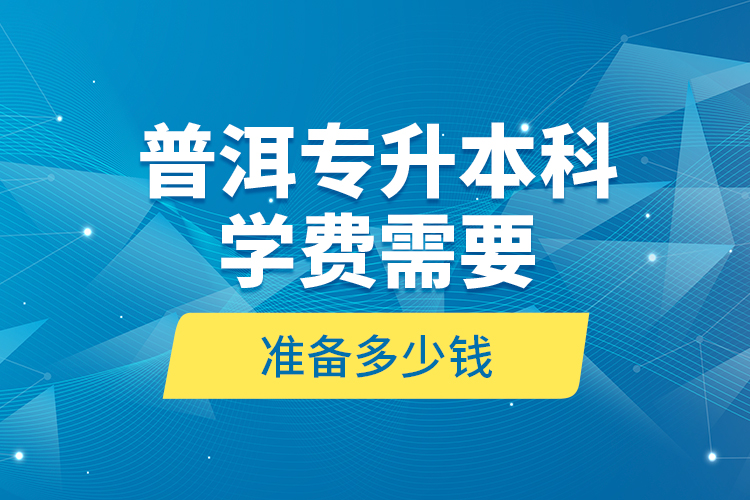 普洱專升本科學(xué)費(fèi)需要準(zhǔn)備多少錢？