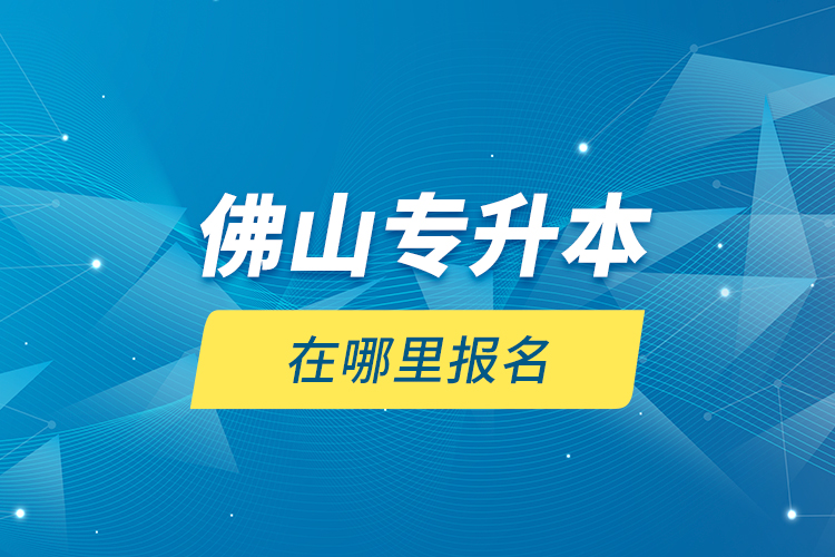 佛山專升本在哪里報(bào)名？