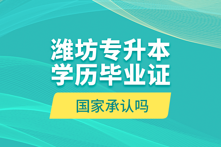 濰坊專升本學(xué)歷畢業(yè)證國家承認(rèn)嗎？