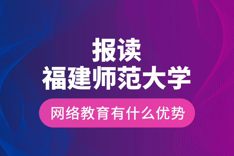 報(bào)讀福建師范大學(xué)網(wǎng)絡(luò)教育有什么優(yōu)勢(shì)？
