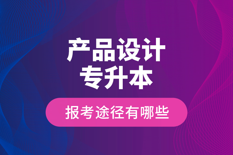 產(chǎn)品設計專升本的報考途徑有哪些？