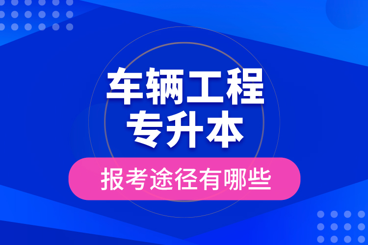 車輛工程專升本的報考途徑有哪些？