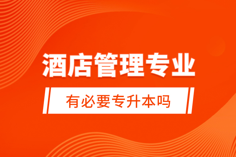 酒店管理專業(yè)有必要專升本嗎？