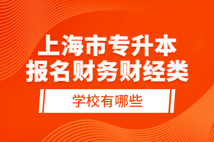 上海市專升本報(bào)名財(cái)務(wù)財(cái)經(jīng)類學(xué)校有哪些？