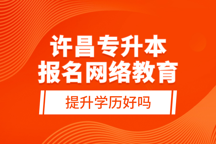 許昌專升本報(bào)名網(wǎng)絡(luò)教育提升學(xué)歷好嗎？