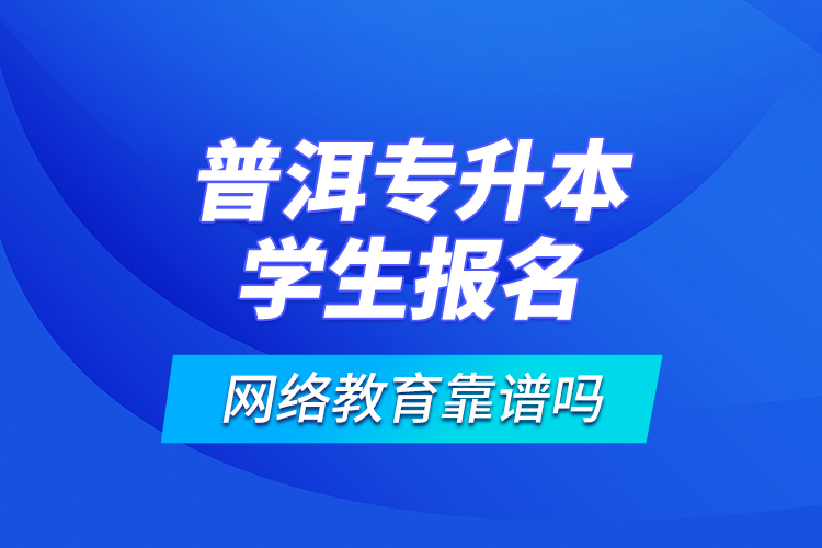 普洱專升本學生報名網(wǎng)絡(luò)教育靠譜嗎？