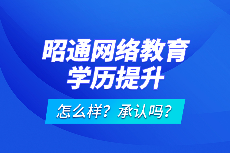 昭通網(wǎng)絡(luò)教育學(xué)歷提升怎么樣？承認嗎？