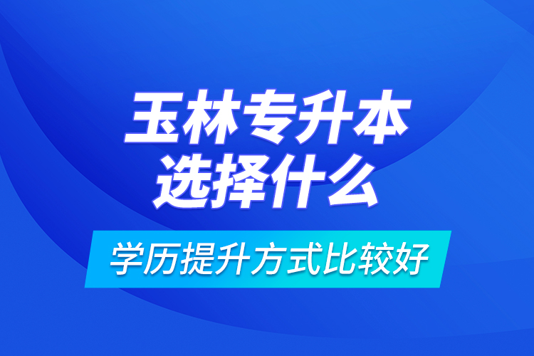 玉林專升本選擇什么學歷提升方式比較好？