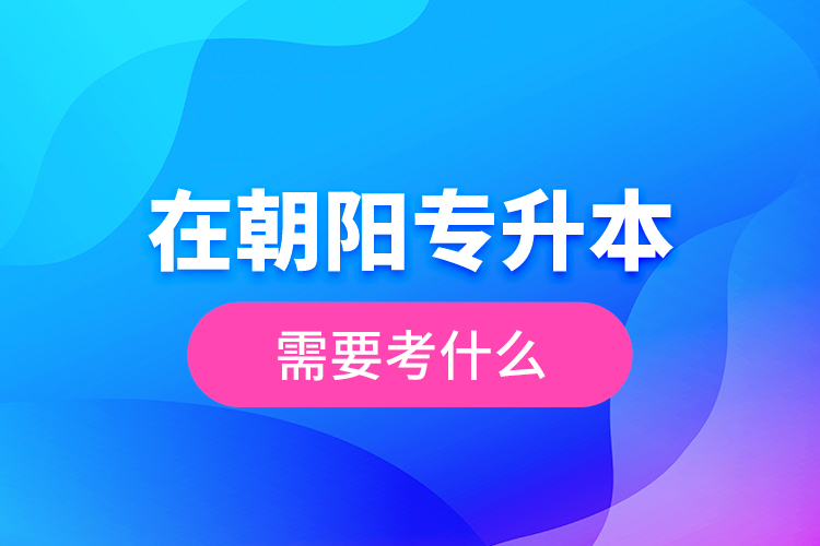在朝陽專升本需要考什么？  ?