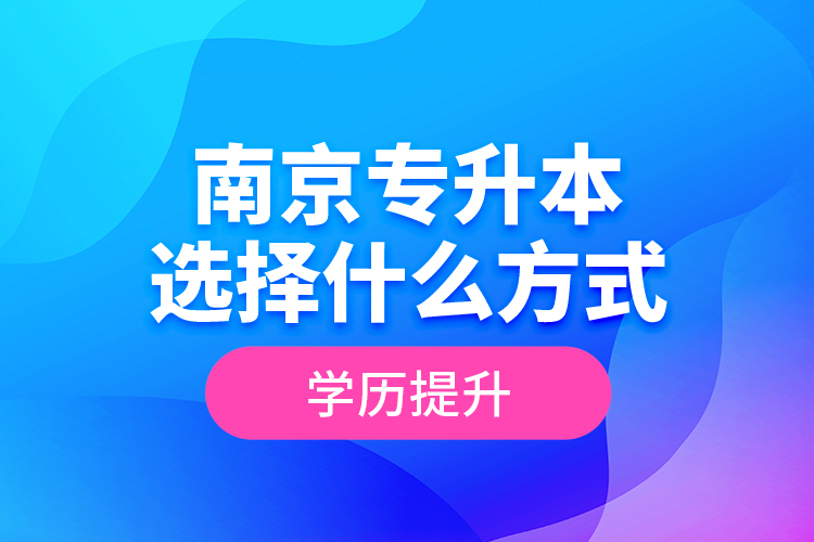 南京專升本選擇什么方式學歷提升？