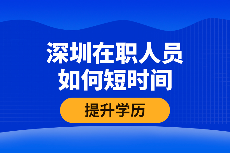 深圳在職人員如何短時(shí)間提升學(xué)歷？