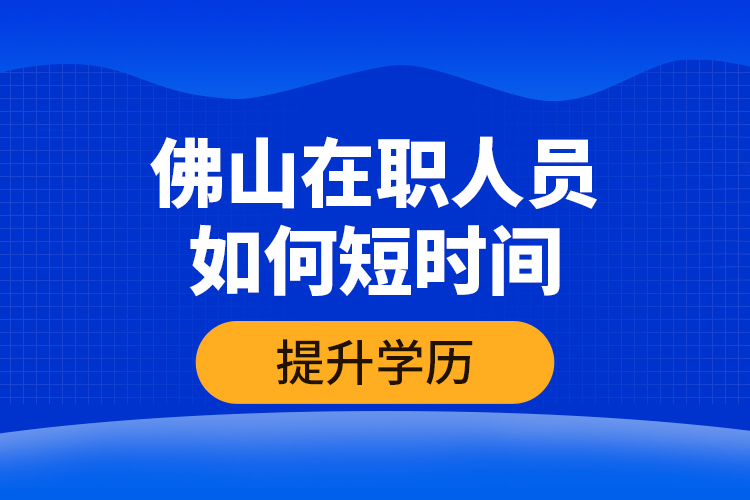 佛山在職人員如何短時間提升學(xué)歷？
