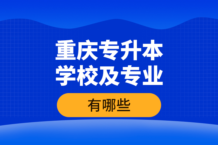 重慶專(zhuān)升本學(xué)校及專(zhuān)業(yè)有哪些？