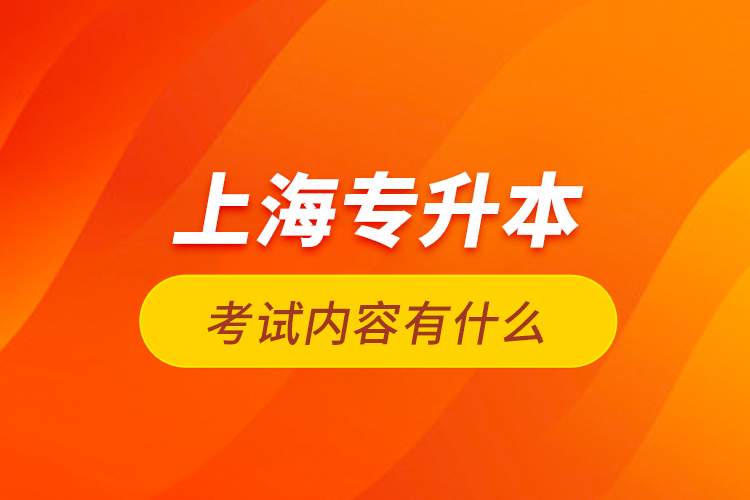 上海專(zhuān)升本考試內(nèi)容有什么？