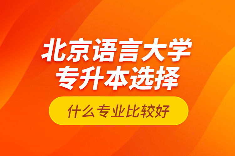 北京語言大學(xué)專升本選擇什么專業(yè)比較好？