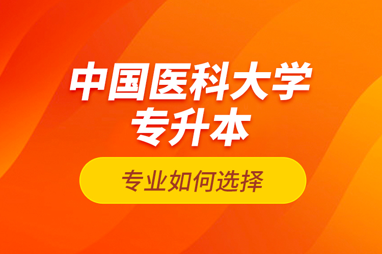中國(guó)醫(yī)科大學(xué)專升本專業(yè)如何選擇？