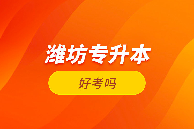 濰坊專升本好考嗎？