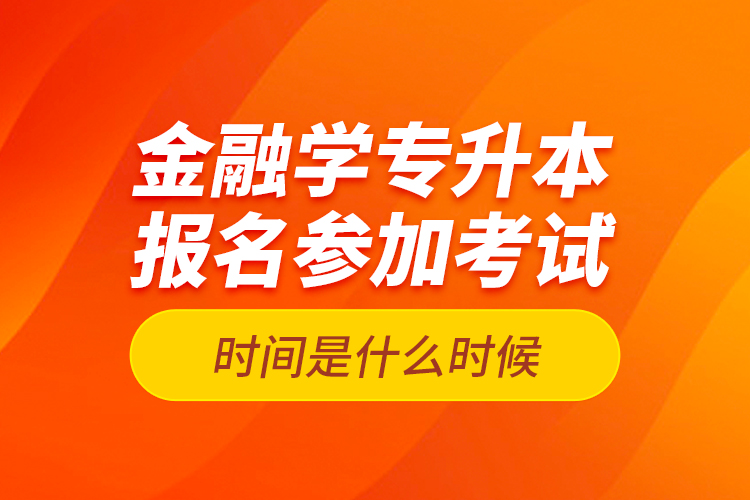 金融學專升本報名參加考試時間是什么時候？