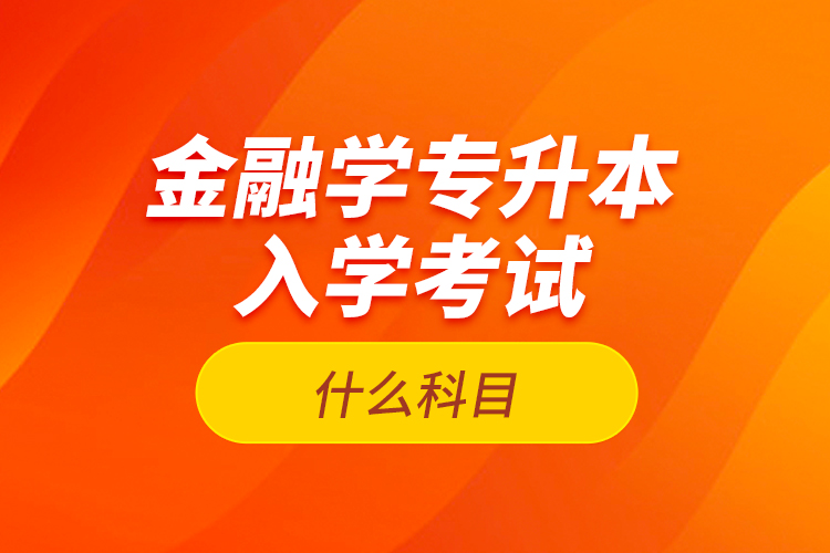 金融學(xué)專升本入學(xué)考試什么科目？
