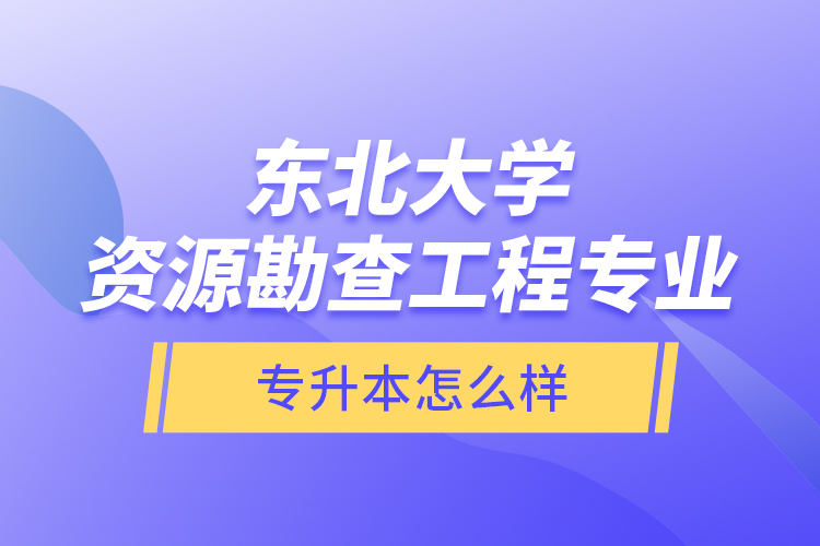 東北大學(xué)資源勘查工程專業(yè)專升本怎么樣？