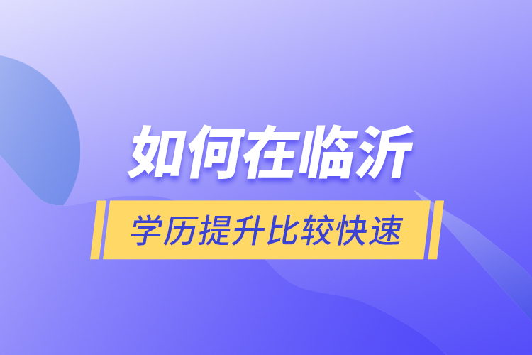 如何在臨沂學歷提升比較快速？