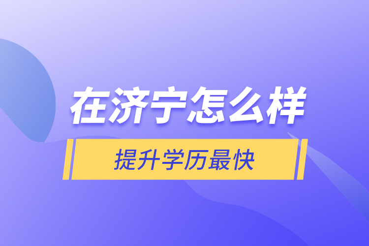 在濟寧怎么樣提升學歷最快？