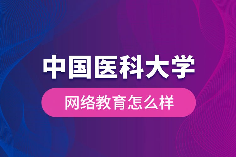 中國(guó)醫(yī)科大學(xué)網(wǎng)絡(luò)教育怎么樣？