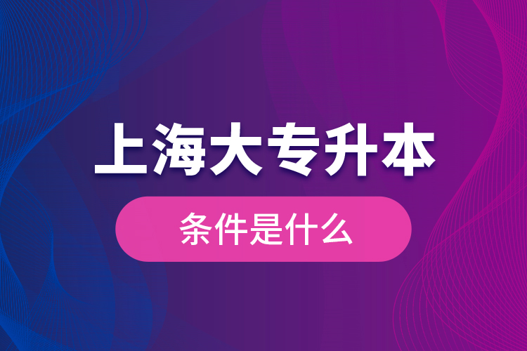 上海大專升本條件是什么？