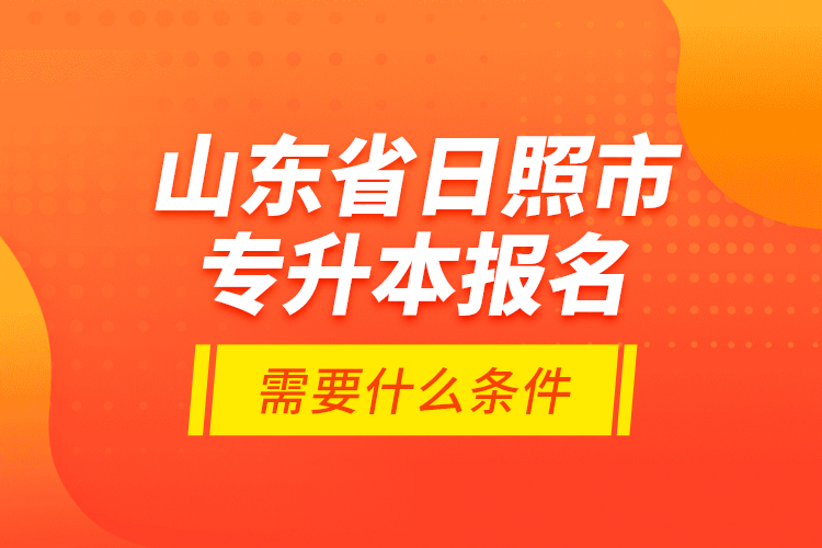 山東省日照市專(zhuān)升本報(bào)名需要什么條件？