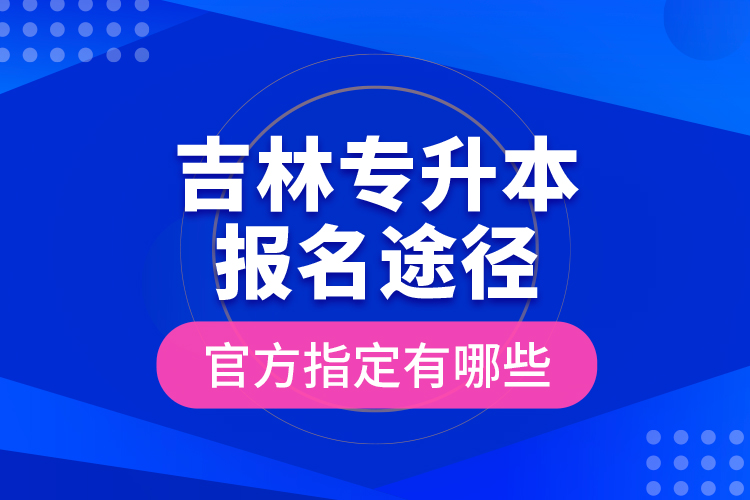 吉林專升本報名途徑官方指定有哪些？