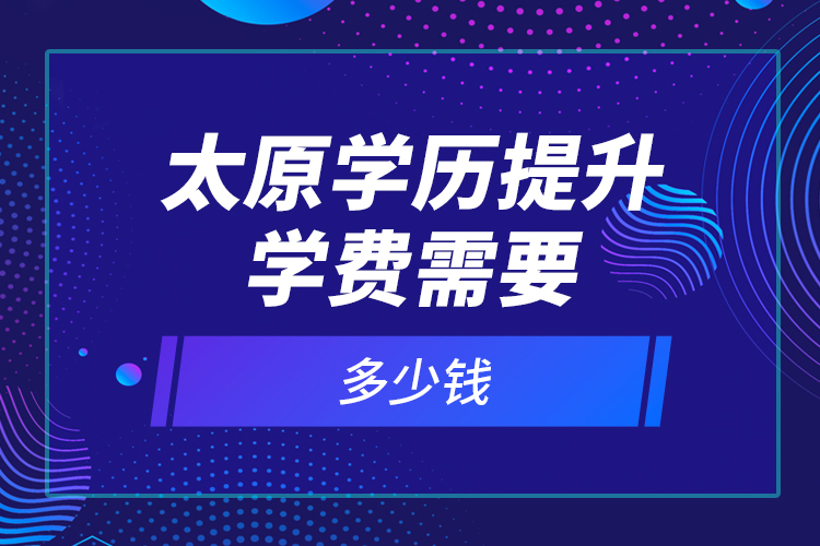 太原學歷提升學費需要多少錢？