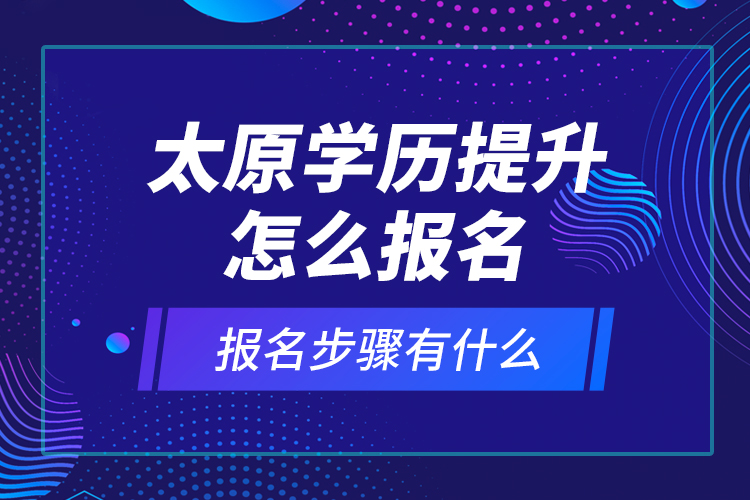 太原學歷提升怎么報名和報名步驟有什么？