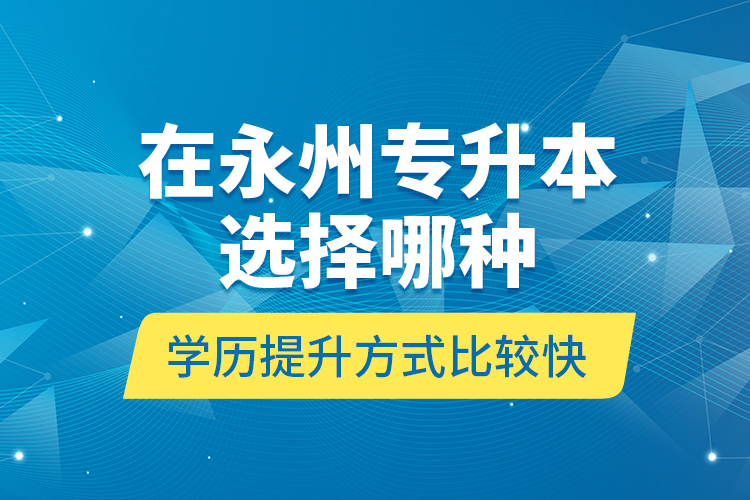 在永州專(zhuān)升本選擇哪種學(xué)歷提升方式比較快？