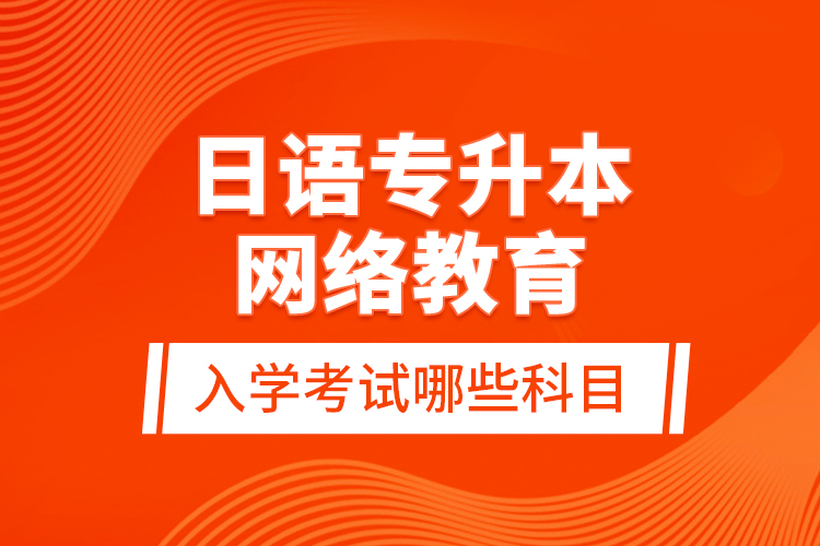 日語專升本網(wǎng)絡教育入學考試哪些科目？