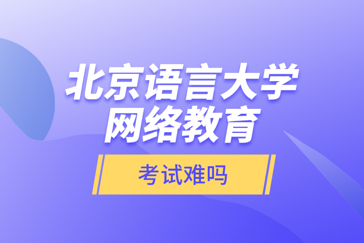 北京語言大學網(wǎng)絡教育考試難嗎？