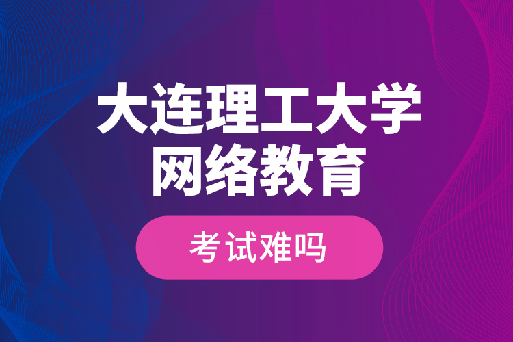 大連理工大學(xué)網(wǎng)絡(luò)教育考試難嗎？