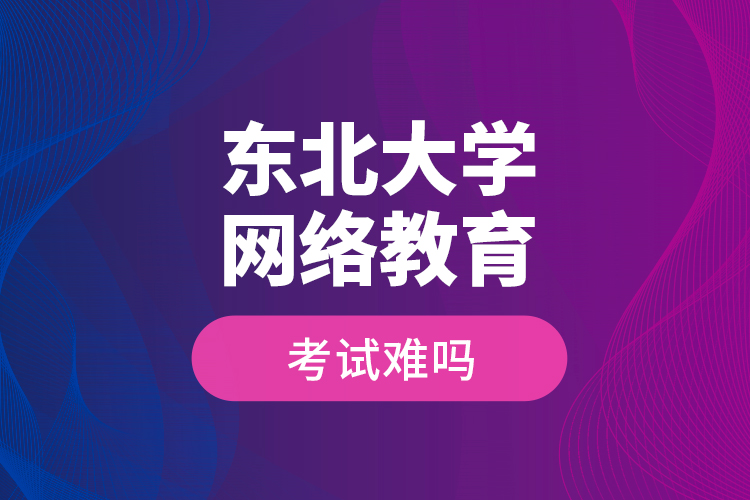 東北大學(xué)網(wǎng)絡(luò)教育考試難嗎？