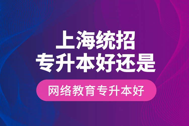 上海統(tǒng)招專(zhuān)升本好還是網(wǎng)絡(luò)教育專(zhuān)升本好？