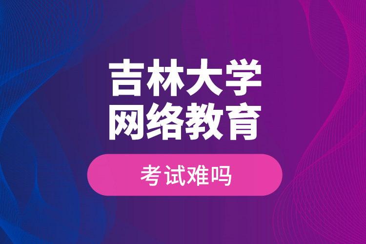 吉林大學(xué)網(wǎng)絡(luò)教育考試難嗎？