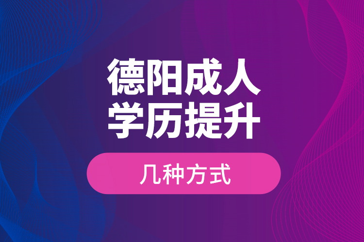 德陽成人學(xué)歷提升幾種方式？