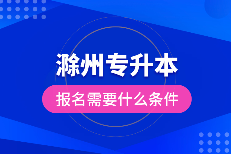 滁州專升本報名需要什么條件？