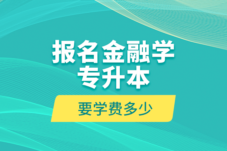 報名金融學專升本要學費多少？
