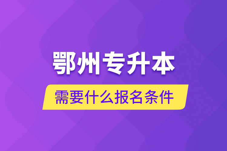 鄂州專(zhuān)升本需要什么報(bào)名條件？