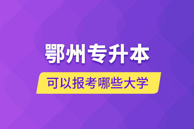 鄂州專升本可以報考哪些大學？