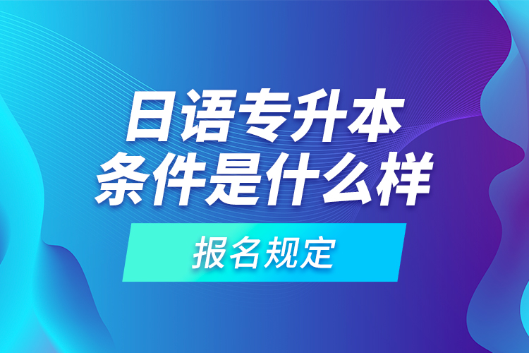 日語專升本條件是什么樣的報名規(guī)定？