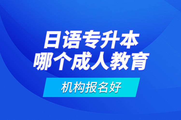日語專升本哪個成人教育機(jī)構(gòu)報名好？